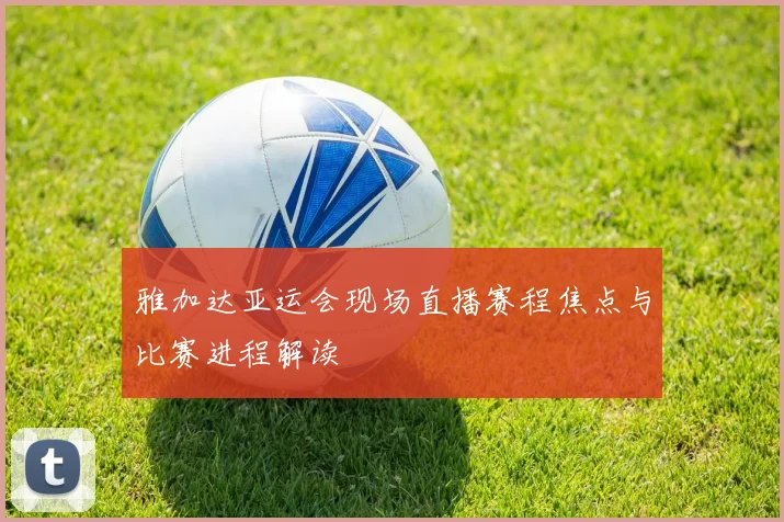 雅加达亚运会现场直播赛程焦点与比赛进程解读