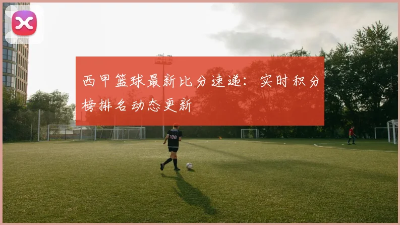 西甲篮球最新比分速递：实时积分榜排名动态更新