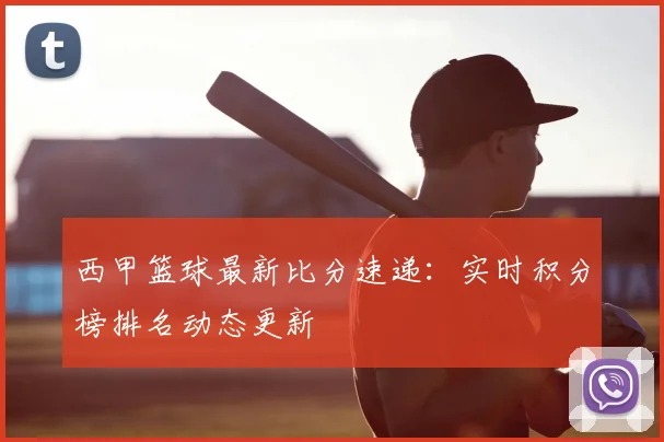 西甲篮球最新比分速递：实时积分榜排名动态更新