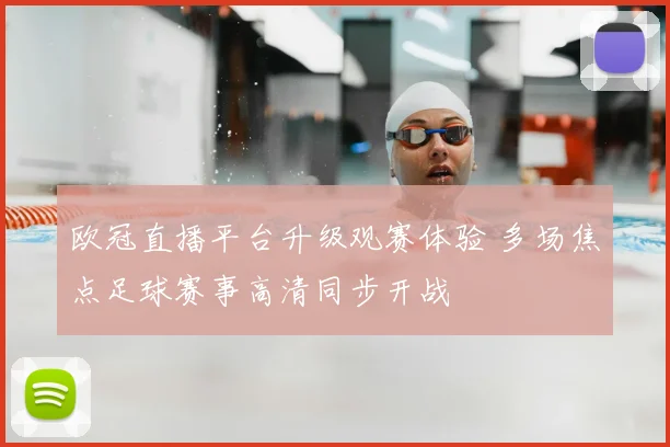 欧冠直播平台升级观赛体验 多场焦点足球赛事高清同步开战
