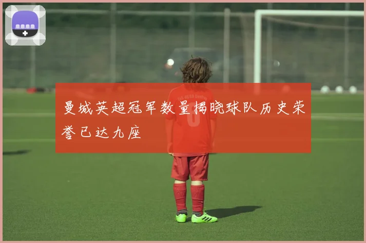 曼城英超冠军数量揭晓球队历史荣誉已达九座