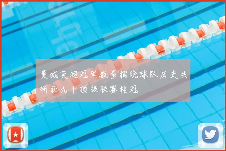 曼城英超冠军数量揭晓球队历史共斩获九个顶级联赛桂冠