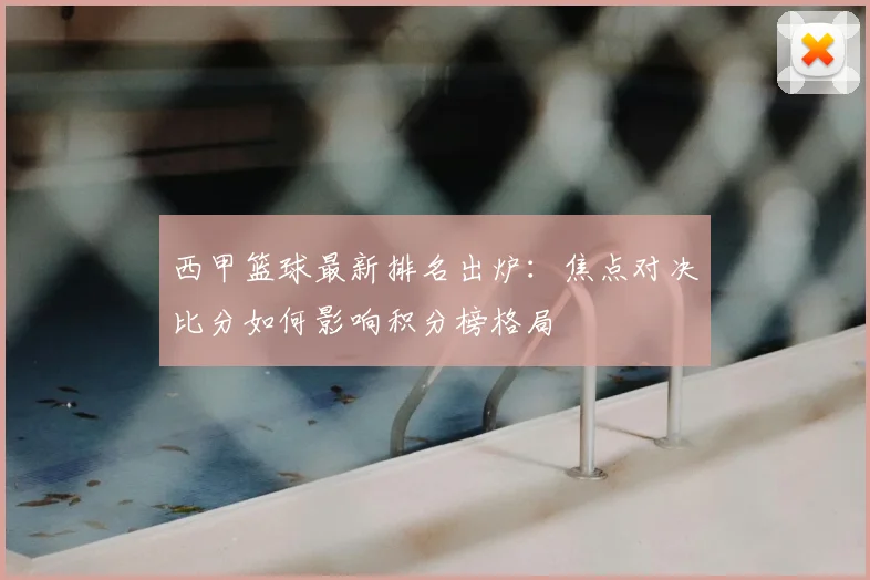 西甲篮球最新排名出炉：焦点对决比分如何影响积分榜格局