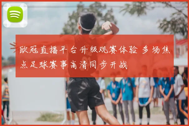 欧冠直播平台升级观赛体验 多场焦点足球赛事高清同步开战