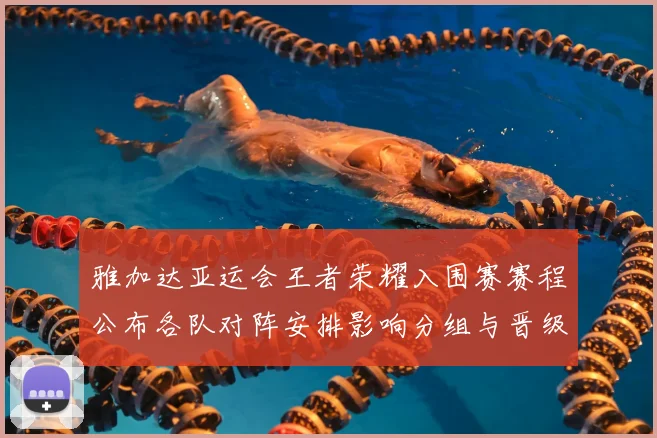 雅加达亚运会王者荣耀入围赛赛程公布各队对阵安排影响分组与晋级看点
