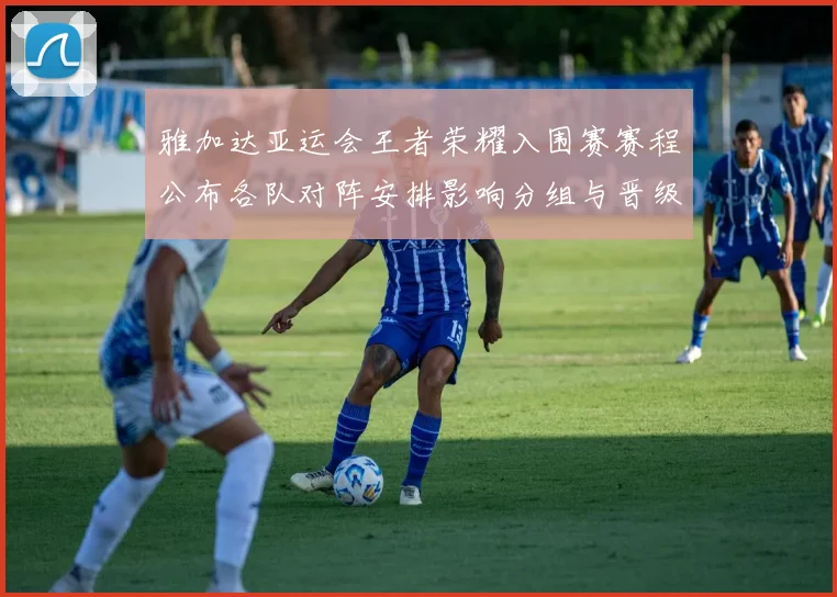 雅加达亚运会王者荣耀入围赛赛程公布各队对阵安排影响分组与晋级看点