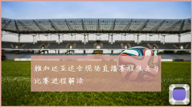 雅加达亚运会现场直播赛程焦点与比赛进程解读