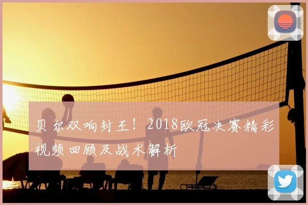 贝尔双响封王！2018欧冠决赛精彩视频回顾及战术解析