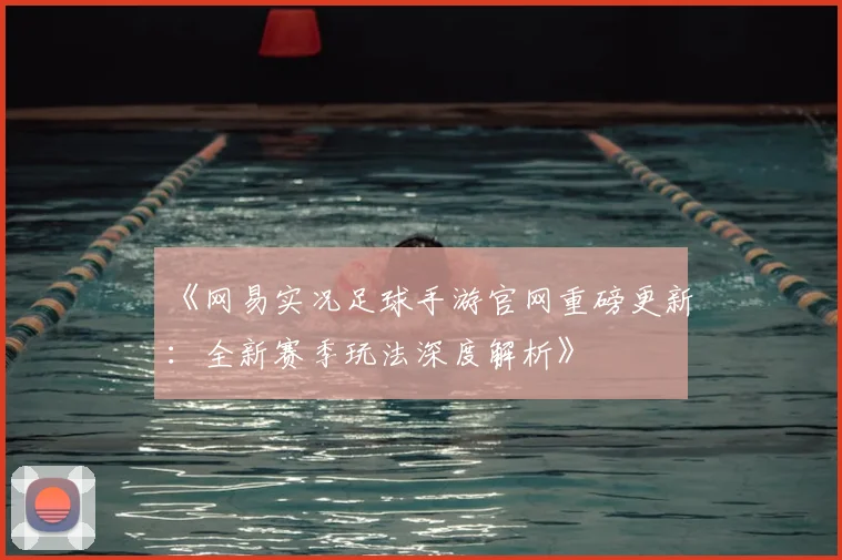 《网易实况足球手游官网重磅更新：全新赛季玩法深度解析》