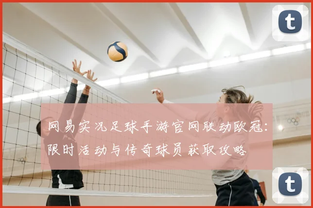 网易实况足球手游官网联动欧冠：限时活动与传奇球员获取攻略