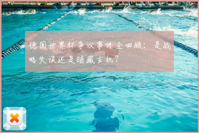 德国世界杯争议事件全回顾:是战略失误还是暗藏玄机?
