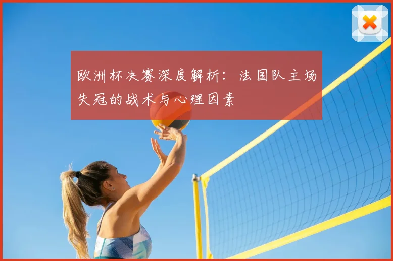 欧洲杯决赛深度解析:法国队主场失冠的战术与心理因素