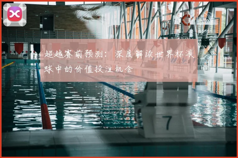 超越赛前预测：深度解读世界杯滚球中的价值投注机会