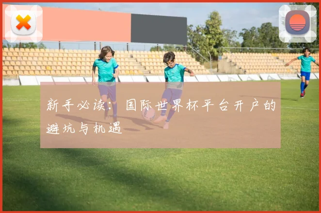 新手必读：国际世界杯平台开户的避坑与机遇