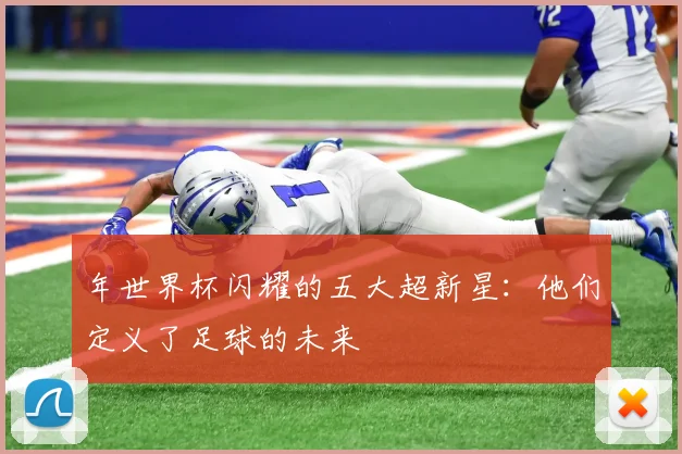 年世界杯闪耀的五大超新星：他们定义了足球的未来