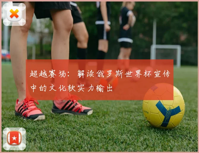 超越赛场：解读俄罗斯世界杯宣传中的文化软实力输出