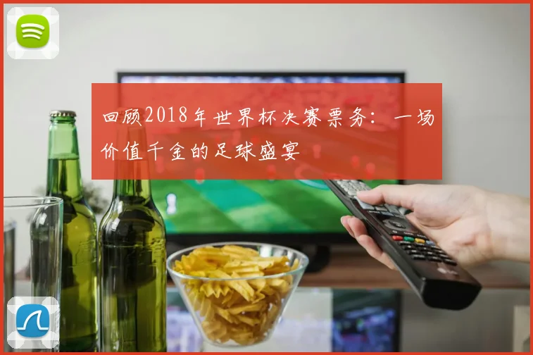 回顾2018年世界杯决赛票务：一场价值千金的足球盛宴