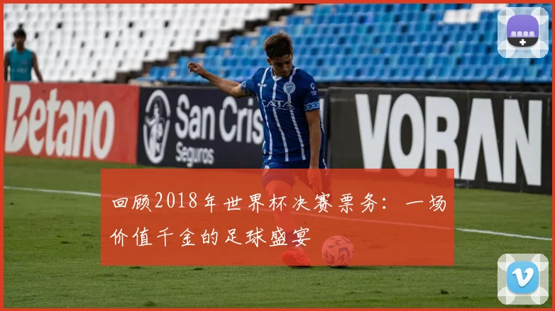 回顾2018年世界杯决赛票务：一场价值千金的足球盛宴