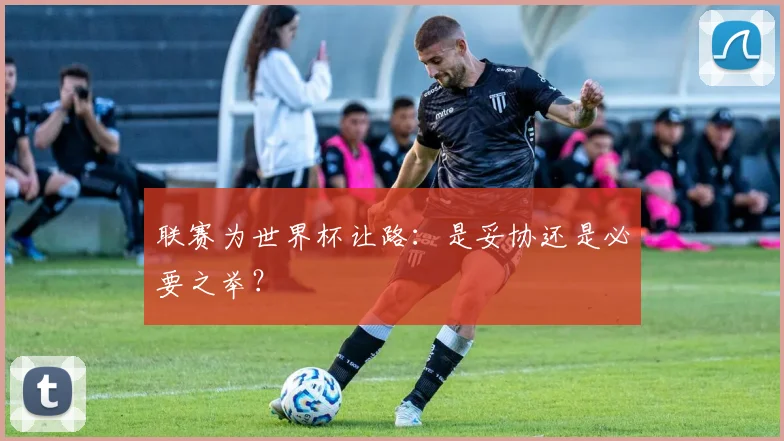 联赛为世界杯让路:是妥协还是必要之举?