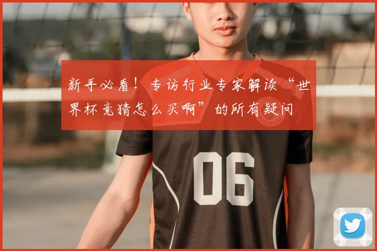 新手必看！专访行业专家解读“世界杯竞猜怎么买啊”的所有疑问