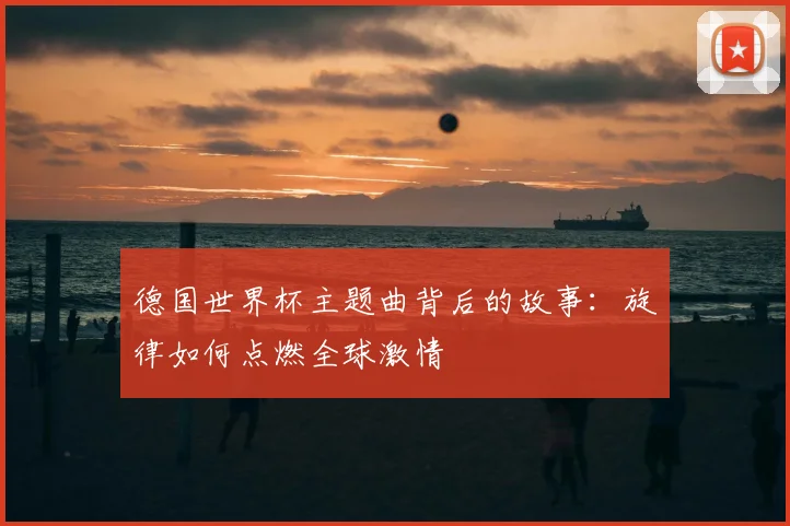德国世界杯主题曲背后的故事:旋律如何点燃全球激情