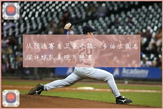 从预选赛看卫冕之路:专访法国名宿评球队表现与隐患