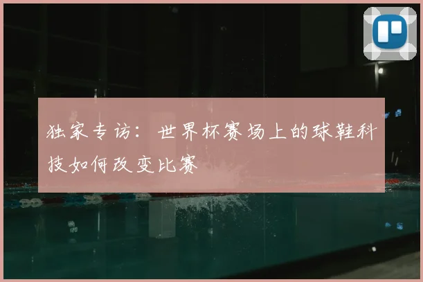 独家专访:世界杯赛场上的球鞋科技如何改变比赛