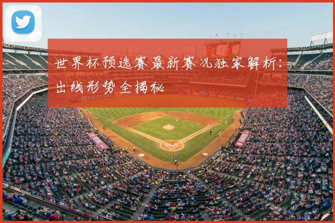 世界杯预选赛最新赛况独家解析：出线形势全揭秘