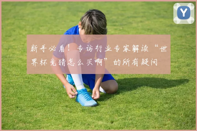 新手必看！专访行业专家解读“世界杯竞猜怎么买啊”的所有疑问