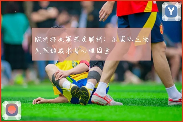 欧洲杯决赛深度解析:法国队主场失冠的战术与心理因素