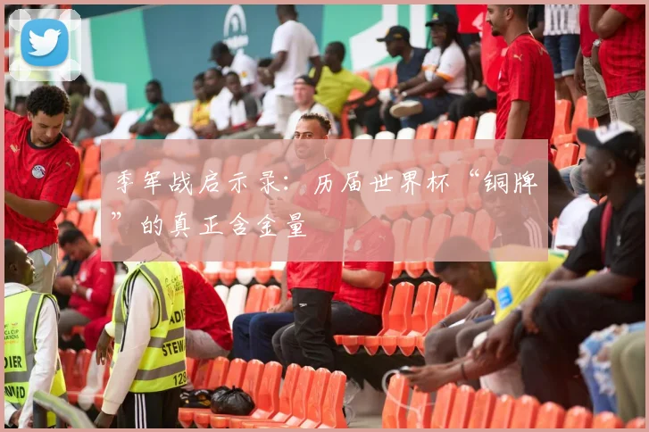 季军战启示录：历届世界杯“铜牌”的真正含金量